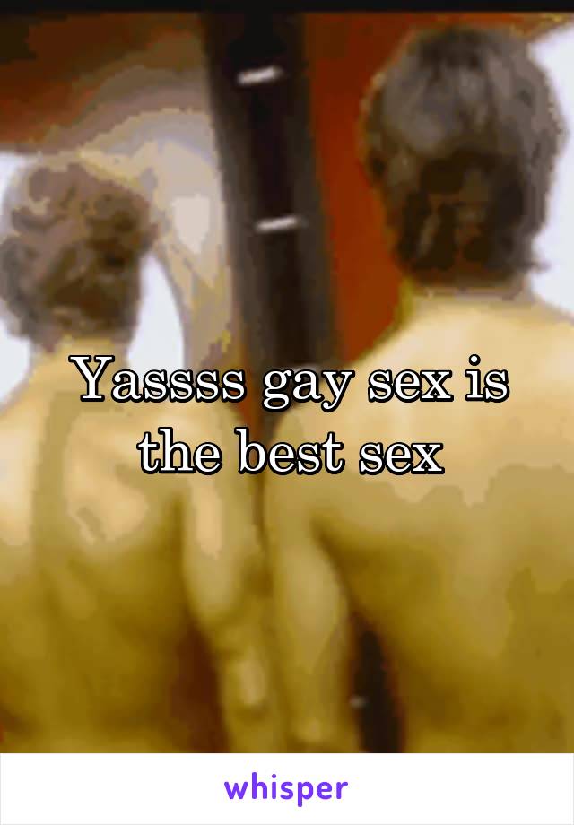 Yassss gay sex is the best sex