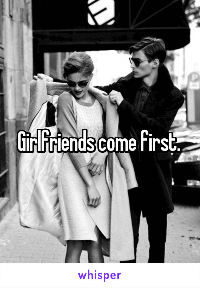 Girlfriends come first. 