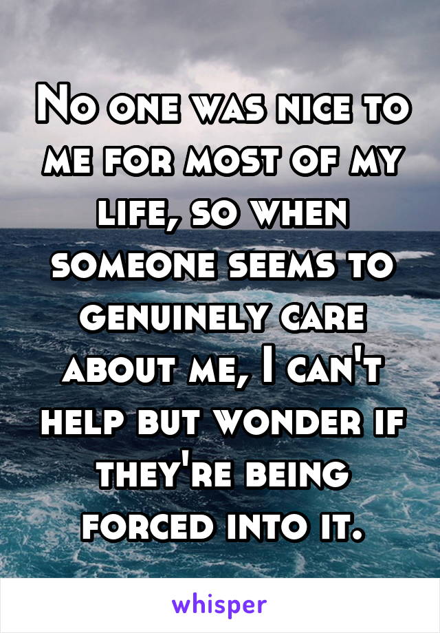 No one was nice to me for most of my life, so when someone seems to genuinely care about me, I can't help but wonder if they're being forced into it.