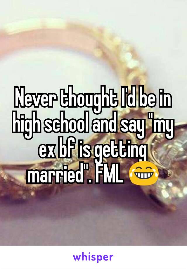 Never thought I'd be in high school and say "my ex bf is getting married". FML 😂