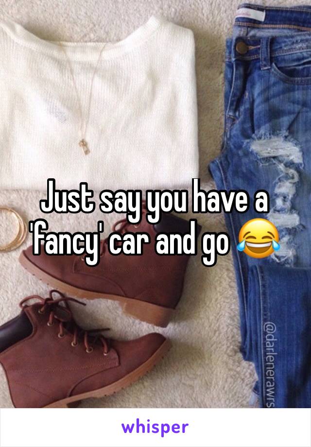 Just say you have a 'fancy' car and go 😂