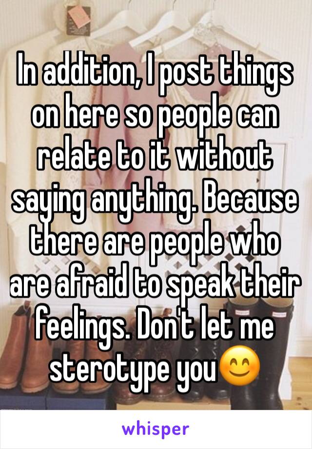 In addition, I post things on here so people can relate to it without saying anything. Because there are people who are afraid to speak their feelings. Don't let me sterotype you😊