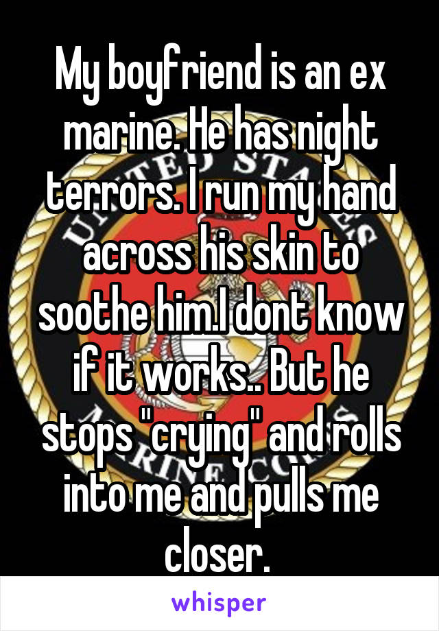 My boyfriend is an ex marine. He has night terrors. I run my hand across his skin to soothe him.I dont know if it works.. But he stops "crying" and rolls into me and pulls me closer. 