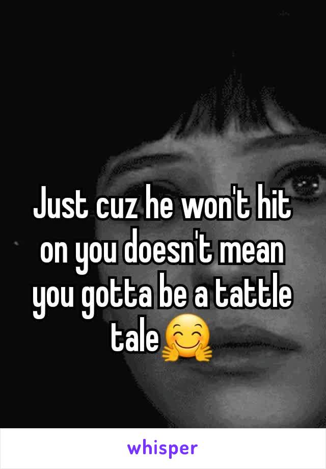 Just cuz he won't hit on you doesn't mean you gotta be a tattle tale🤗