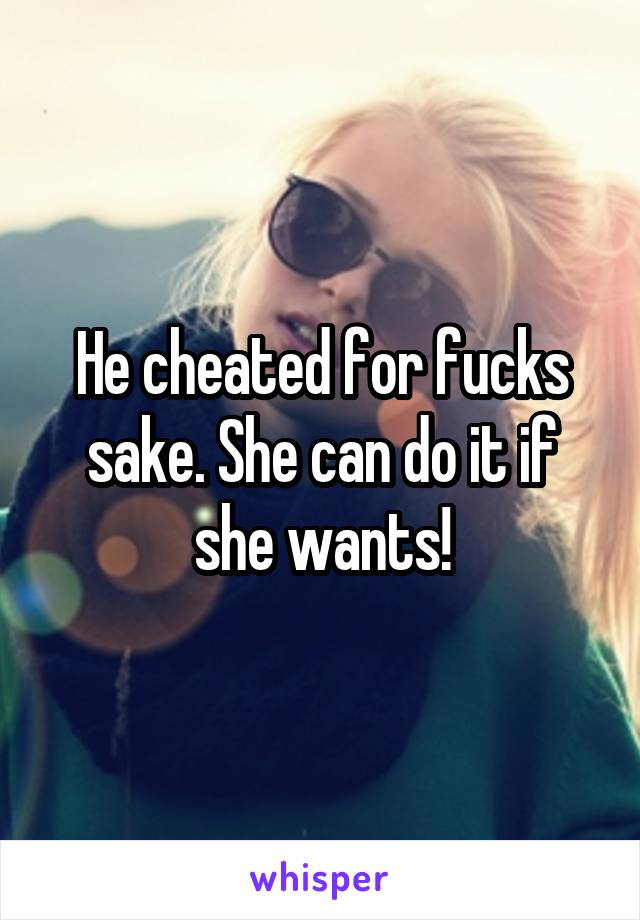 He cheated for fucks sake. She can do it if she wants!