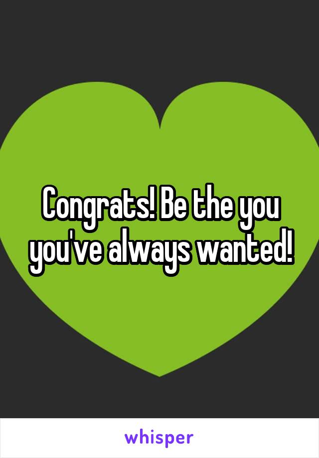 Congrats! Be the you you've always wanted!