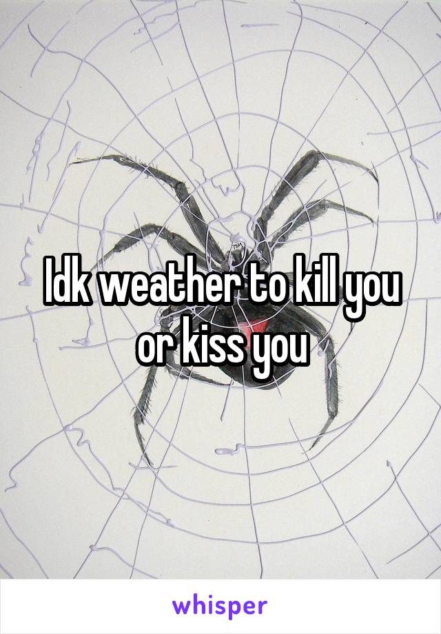 Idk weather to kill you or kiss you