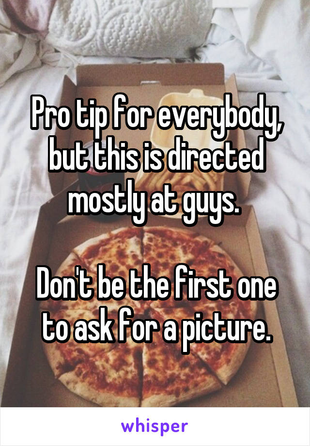 Pro tip for everybody, but this is directed mostly at guys. 

Don't be the first one to ask for a picture.