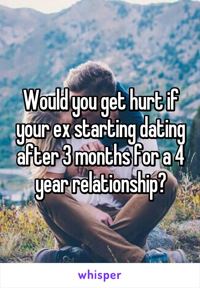 Would you get hurt if your ex starting dating after 3 months for a 4 year relationship?