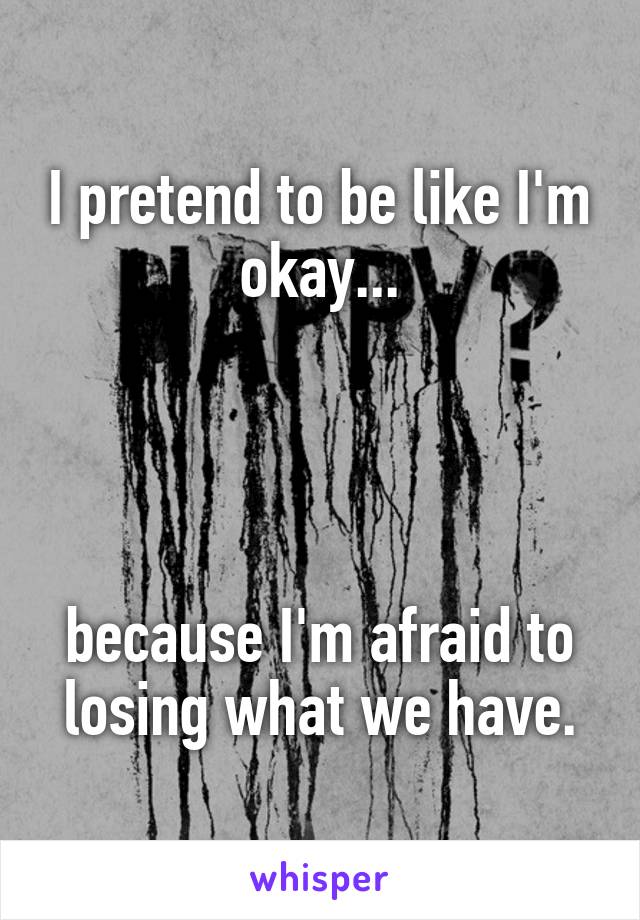 I pretend to be like I'm okay...




because I'm afraid to losing what we have.