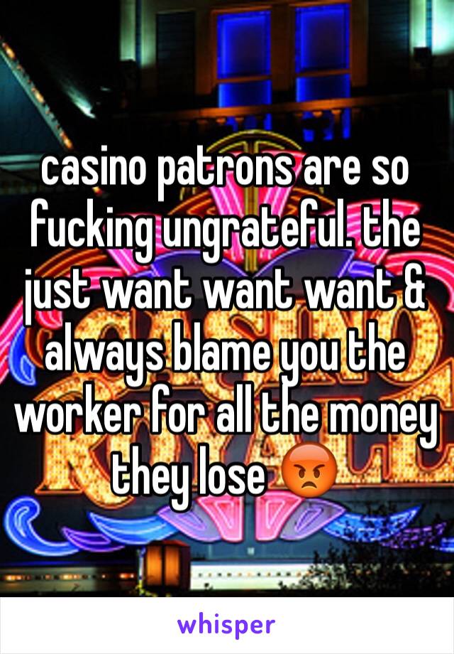 casino patrons are so fucking ungrateful. the just want want want & always blame you the worker for all the money they lose 😡