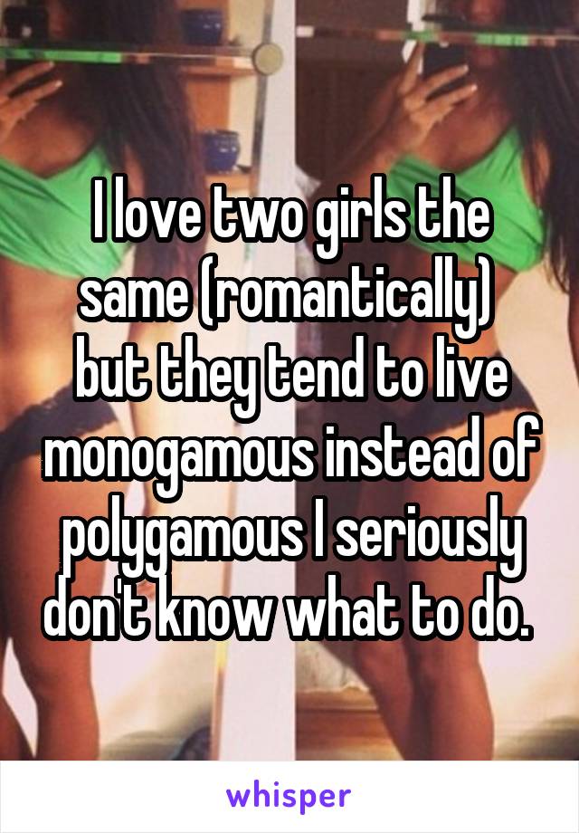 I love two girls the same (romantically)  but they tend to live monogamous instead of polygamous I seriously don't know what to do. 