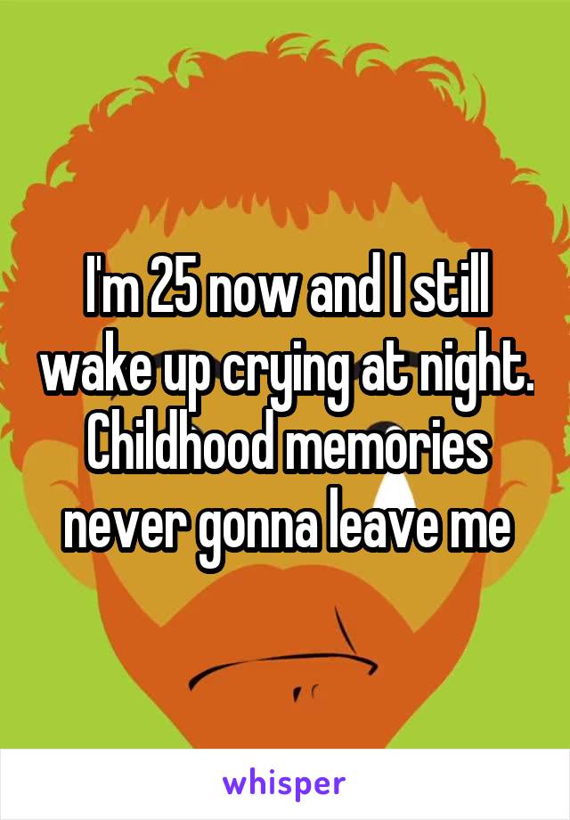I'm 25 now and I still wake up crying at night. Childhood memories never gonna leave me