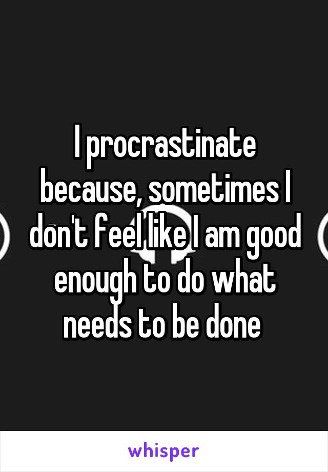 I procrastinate because, sometimes I don't feel like I am good enough to do what needs to be done 