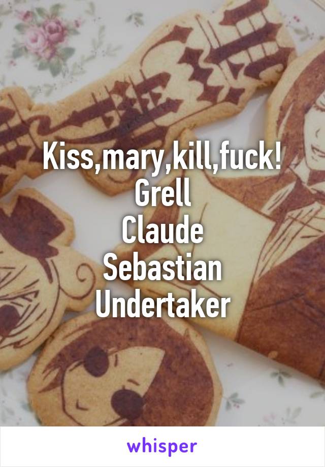 Kiss,mary,kill,fuck!
Grell
Claude
Sebastian
Undertaker
