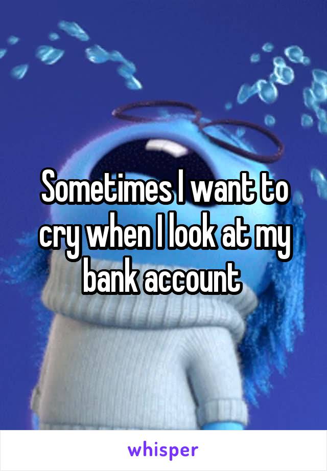 Sometimes I want to cry when I look at my bank account 
