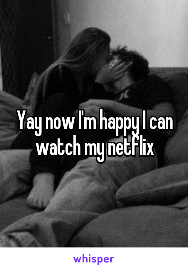 Yay now I'm happy I can watch my netflix