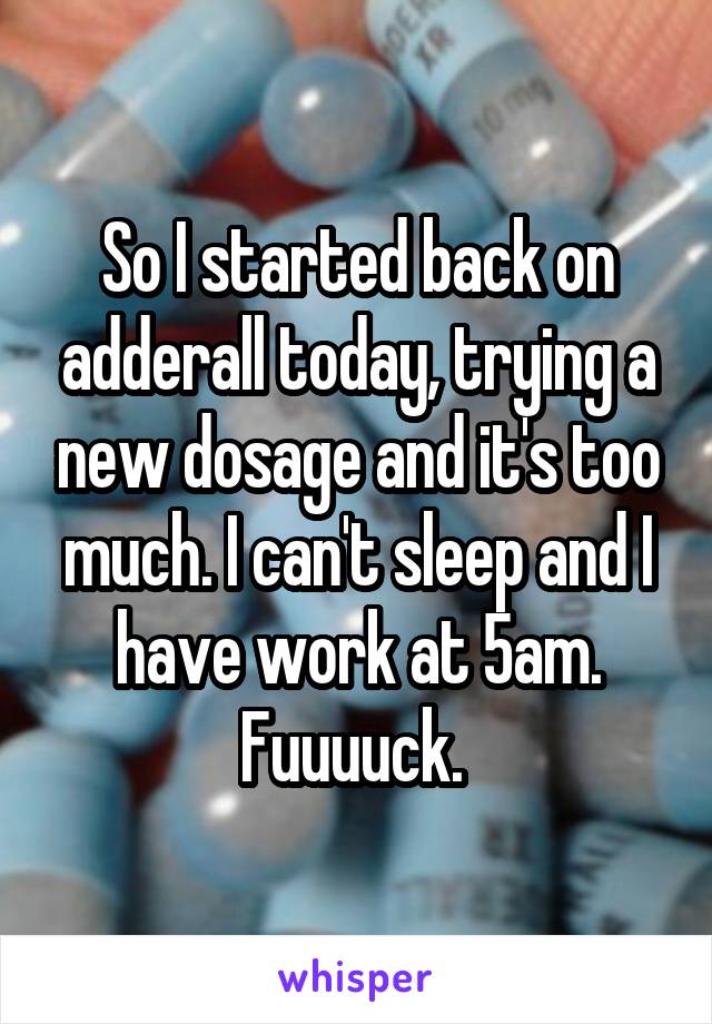 So I started back on adderall today, trying a new dosage and it's too much. I can't sleep and I have work at 5am. Fuuuuck. 