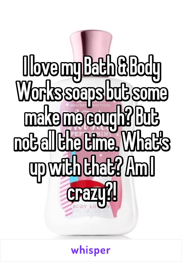 I love my Bath & Body Works soaps but some make me cough? But not all the time. What's up with that? Am I crazy?!