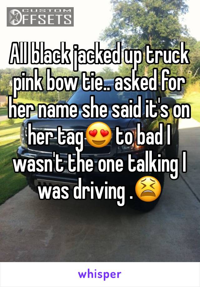 All black jacked up truck pink bow tie.. asked for her name she said it's on her tag😍 to bad I wasn't the one talking I was driving .😫