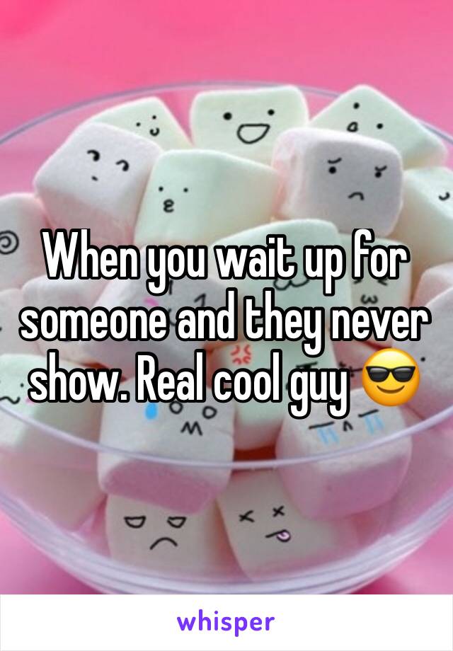 When you wait up for someone and they never show. Real cool guy 😎 