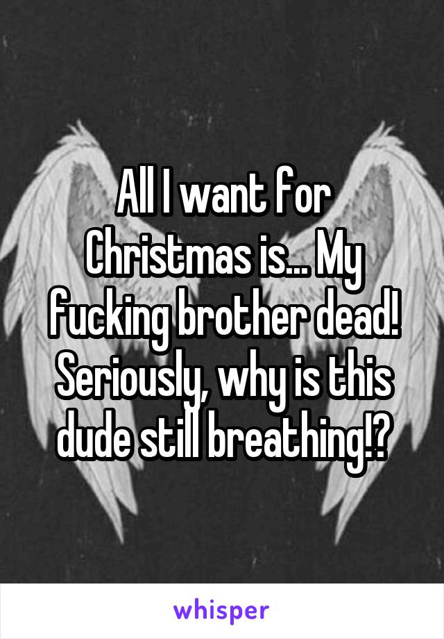 All I want for Christmas is... My fucking brother dead! Seriously, why is this dude still breathing!?