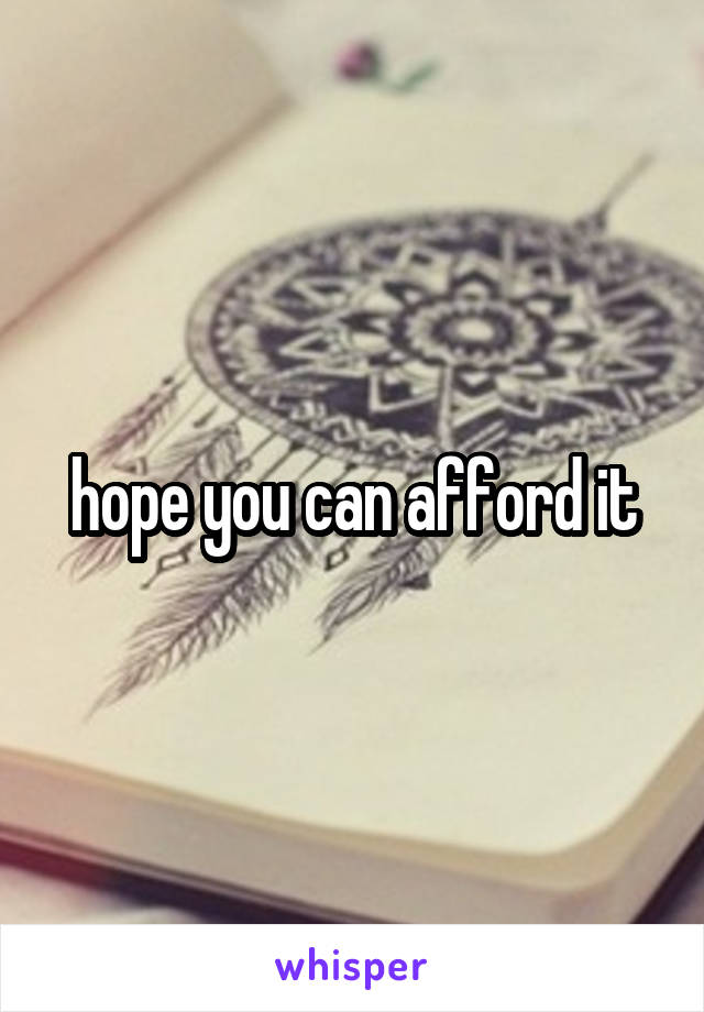 hope you can afford it