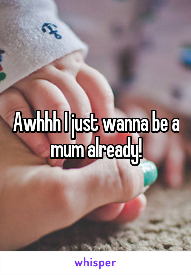 Awhhh I just wanna be a mum already!
