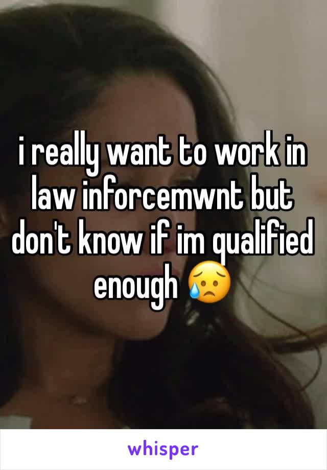 i really want to work in law inforcemwnt but don't know if im qualified enough 😥