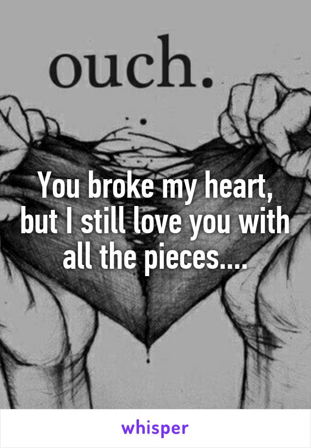 You broke my heart, but I still love you with all the pieces....