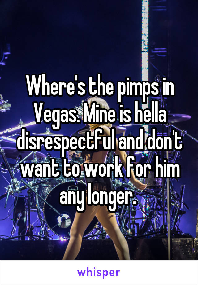 Where's the pimps in Vegas. Mine is hella disrespectful and don't want to work for him any longer. 