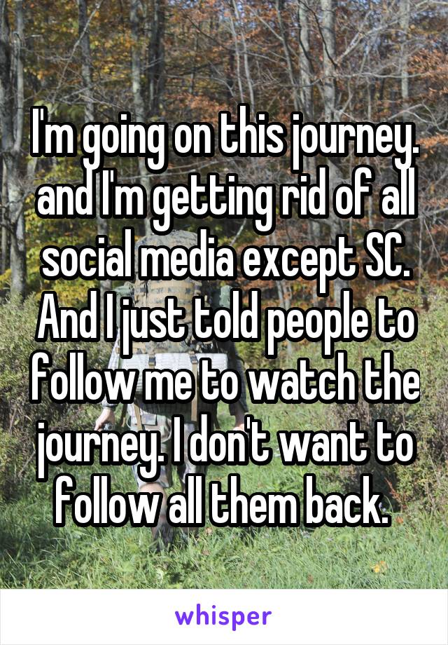 I'm going on this journey. and I'm getting rid of all social media except SC. And I just told people to follow me to watch the journey. I don't want to follow all them back. 