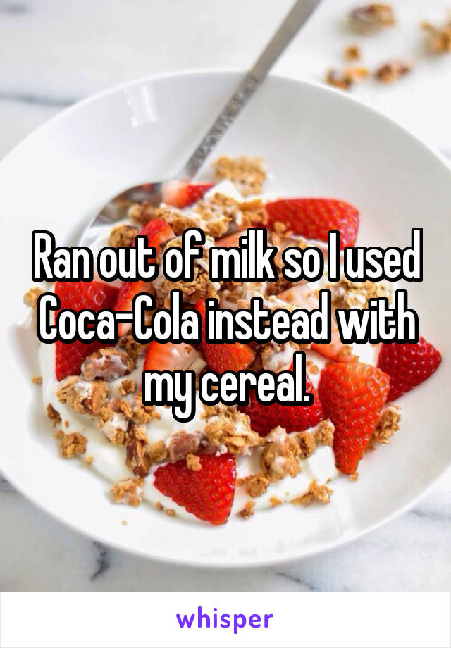 Ran out of milk so I used Coca-Cola instead with my cereal.