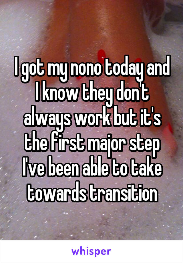 I got my nono today and I know they don't always work but it's the first major step I've been able to take towards transition