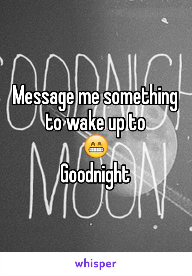 Message me something to wake up to 
😁
Goodnight 