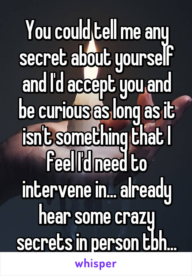 You could tell me any secret about yourself and I'd accept you and be curious as long as it isn't something that I feel I'd need to intervene in... already hear some crazy secrets in person tbh...