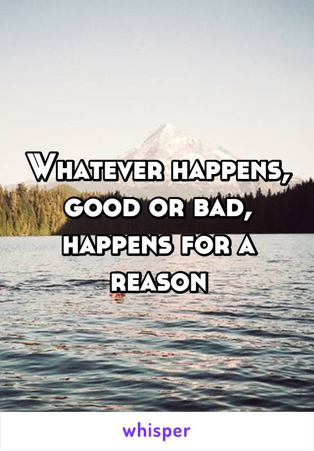 Whatever happens, good or bad, happens for a reason