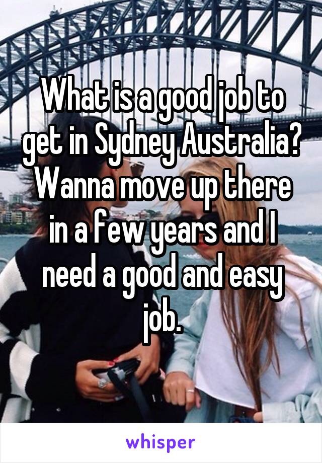 What is a good job to get in Sydney Australia? Wanna move up there in a few years and I need a good and easy job.
