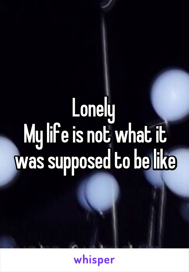 Lonely 
My life is not what it was supposed to be like