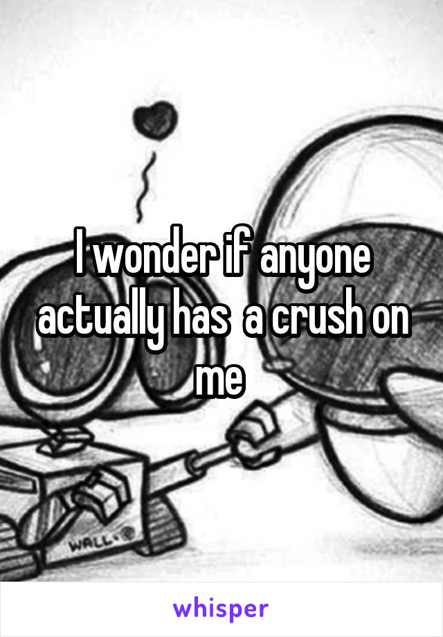 I wonder if anyone actually has  a crush on me 