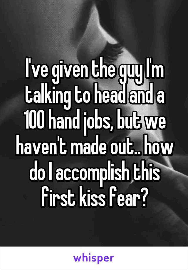 I've given the guy I'm talking to head and a 100 hand jobs, but we haven't made out.. how do I accomplish this first kiss fear?