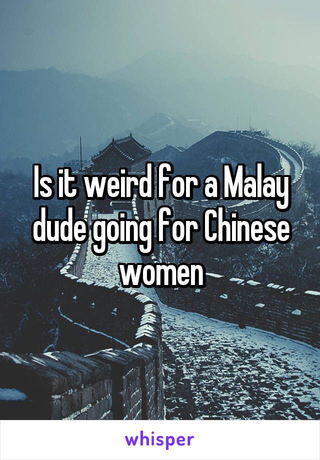 Is it weird for a Malay dude going for Chinese women