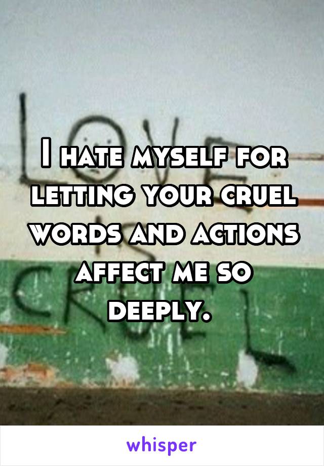 I hate myself for letting your cruel words and actions affect me so deeply. 