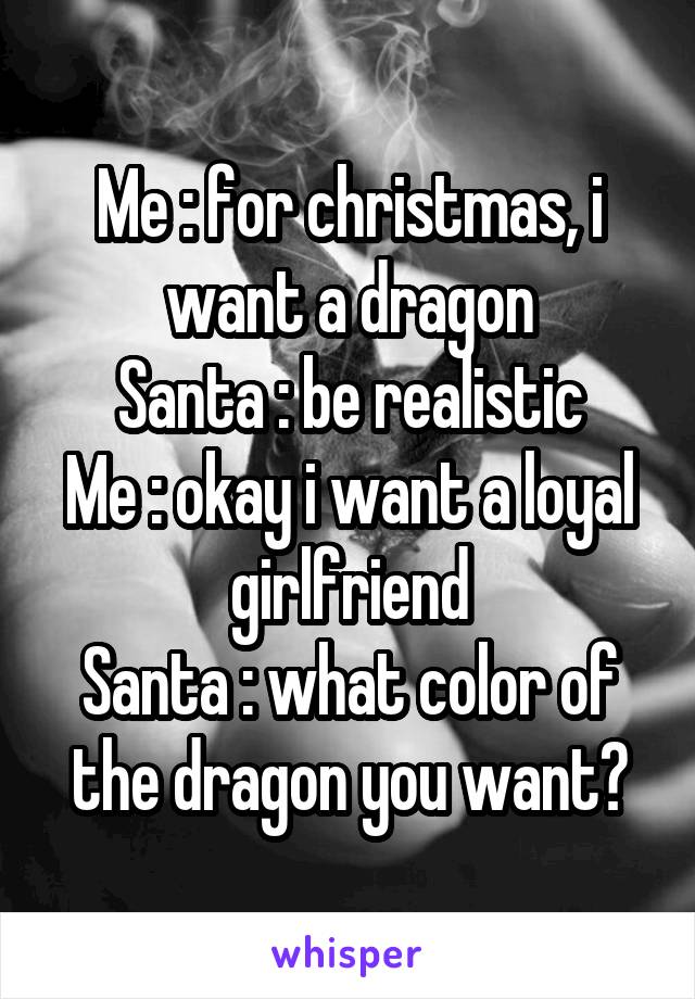Me : for christmas, i want a dragon
Santa : be realistic
Me : okay i want a loyal girlfriend
Santa : what color of the dragon you want?