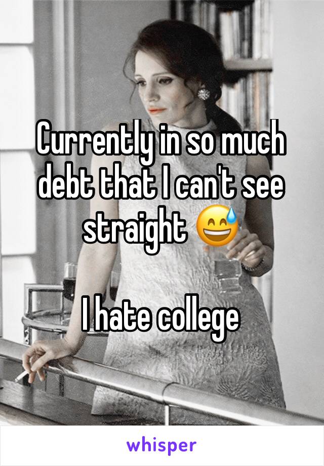 Currently in so much debt that I can't see straight 😅 

I hate college