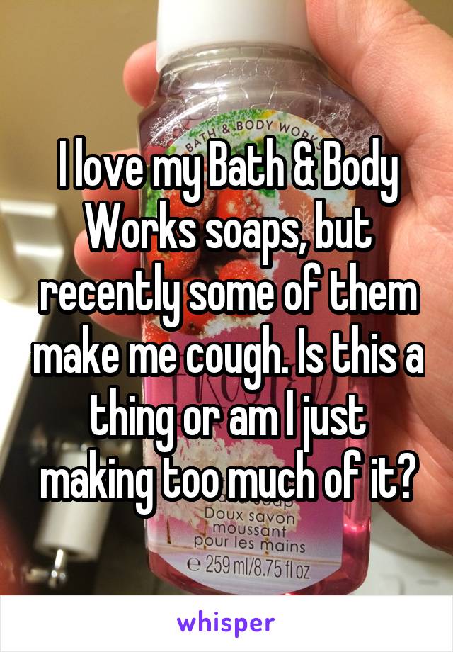 I love my Bath & Body Works soaps, but recently some of them make me cough. Is this a thing or am I just making too much of it?