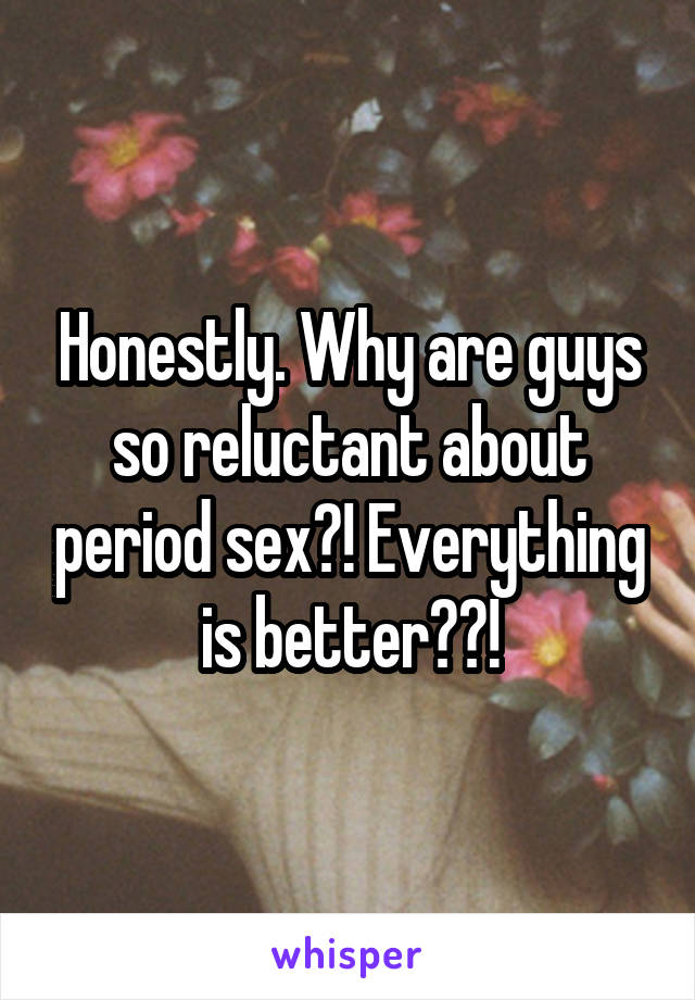 Honestly. Why are guys so reluctant about period sex?! Everything is better??!