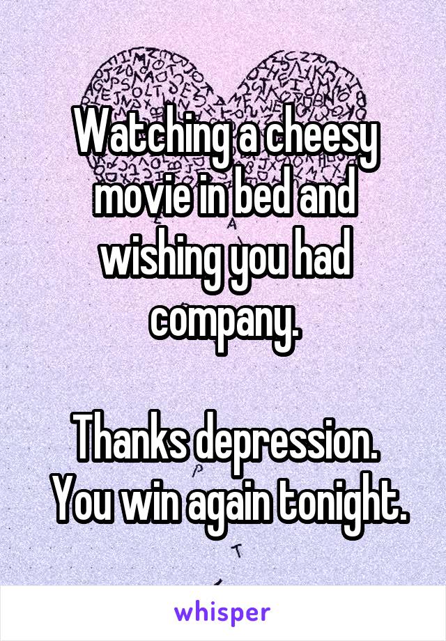 Watching a cheesy movie in bed and wishing you had company.

Thanks depression.
 You win again tonight.