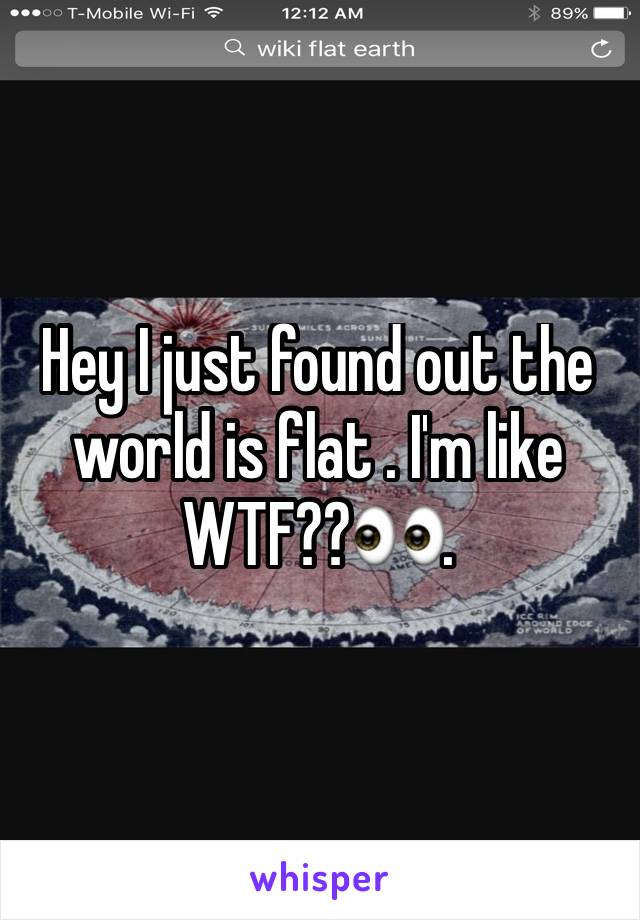 Hey I just found out the world is flat . I'm like WTF??👀.