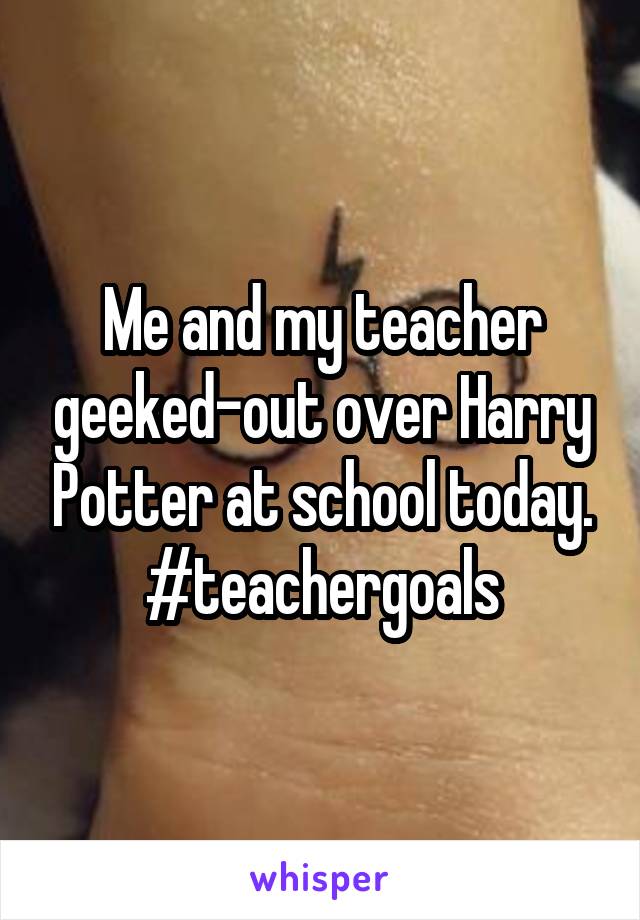Me and my teacher geeked-out over Harry Potter at school today.
#teachergoals